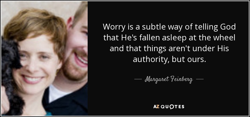 Worry is a subtle way of telling God that He's fallen asleep at the wheel and that things aren't under His authority, but ours. - Margaret Feinberg