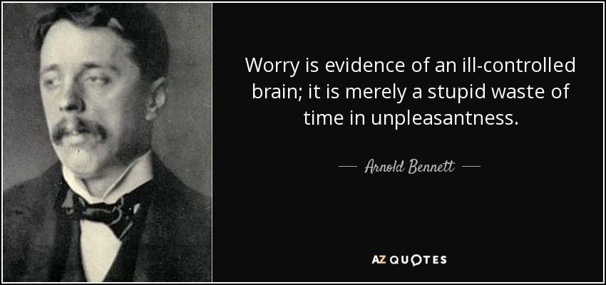 Worry is evidence of an ill-controlled brain; it is merely a stupid waste of time in unpleasantness. - Arnold Bennett