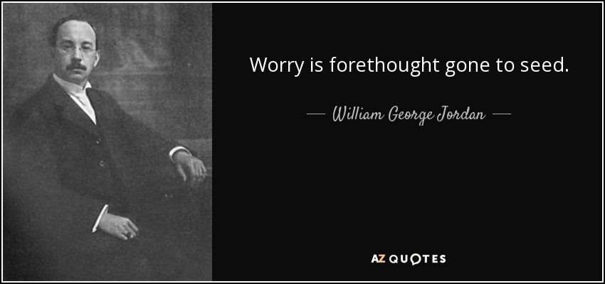 Worry is forethought gone to seed. - William George Jordan