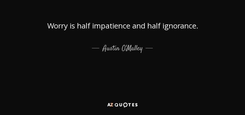 Worry is half impatience and half ignorance. - Austin O'Malley