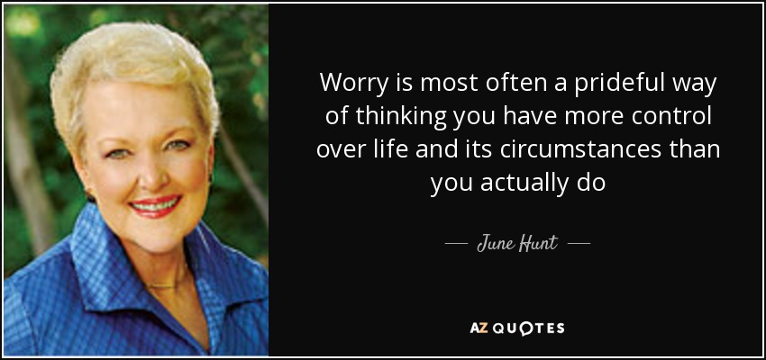 Worry is most often a prideful way of thinking you have more control over life and its circumstances than you actually do - June Hunt