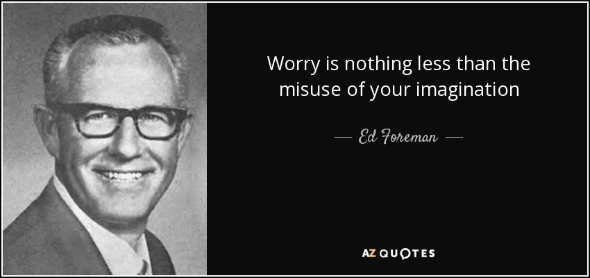 Worry is nothing less than the misuse of your imagination - Ed Foreman