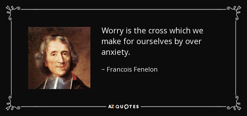 Worry is the cross which we make for ourselves by over anxiety. - Francois Fenelon