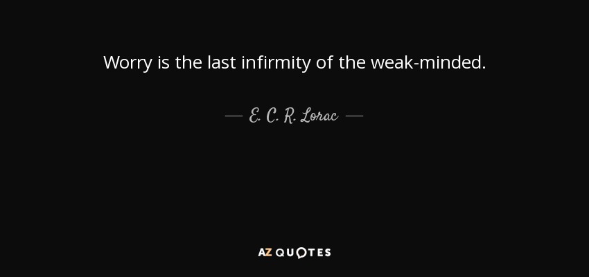 Worry is the last infirmity of the weak-minded. - E. C. R. Lorac