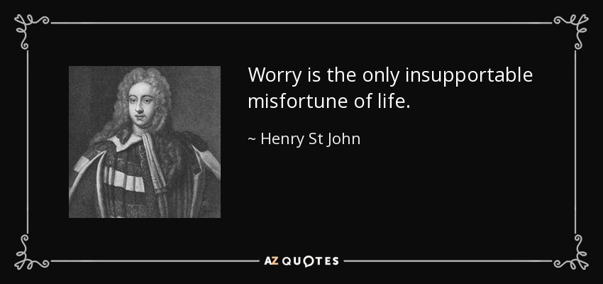 Worry is the only insupportable misfortune of life. - Henry St John, 1st Viscount Bolingbroke