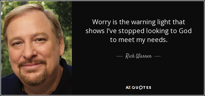 Worry is the warning light that shows I’ve stopped looking to God to meet my needs. - Rick Warren