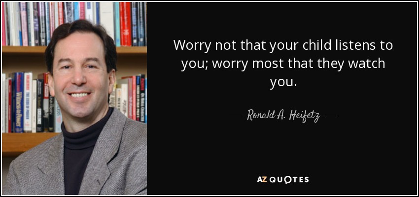 Worry not that your child listens to you; worry most that they watch you. - Ronald A. Heifetz