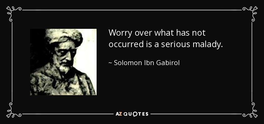 Worry over what has not occurred is a serious malady. - Solomon Ibn Gabirol