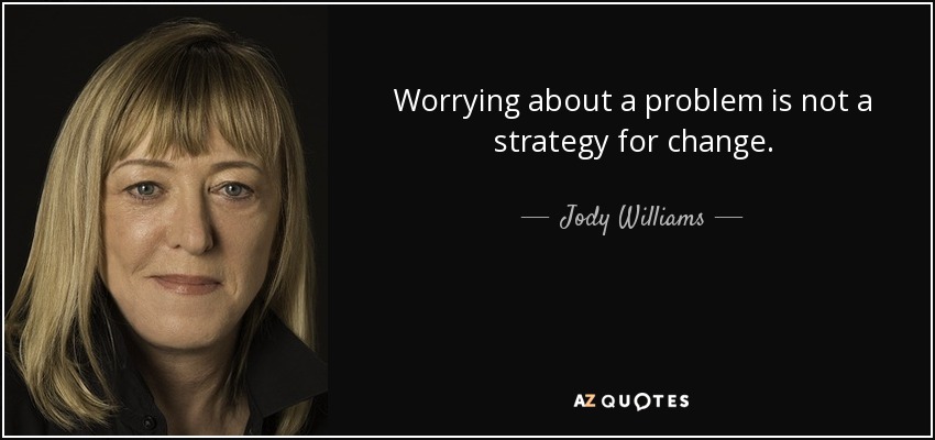Worrying about a problem is not a strategy for change. - Jody Williams