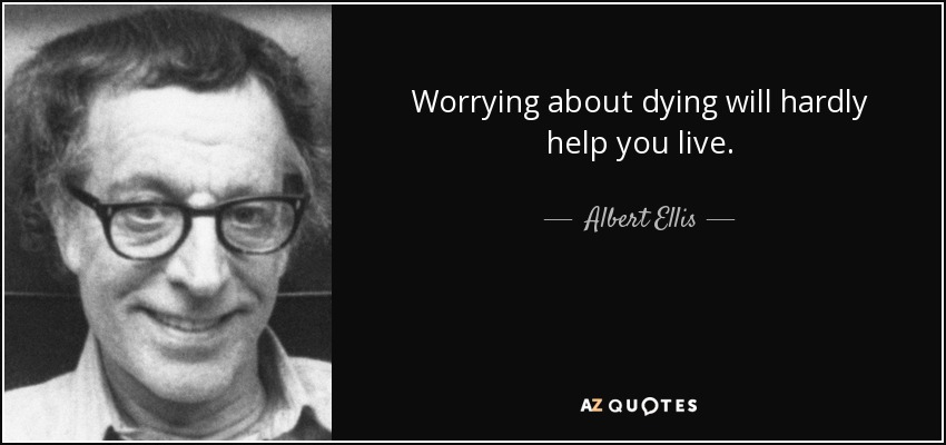 Worrying about dying will hardly help you live. - Albert Ellis
