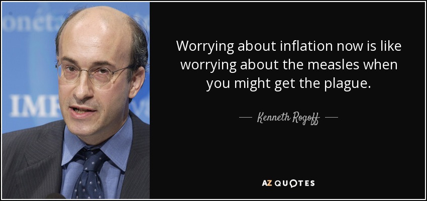 Worrying about inflation now is like worrying about the measles when you might get the plague. - Kenneth Rogoff