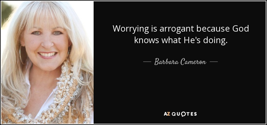 Worrying is arrogant because God knows what He's doing. - Barbara Cameron