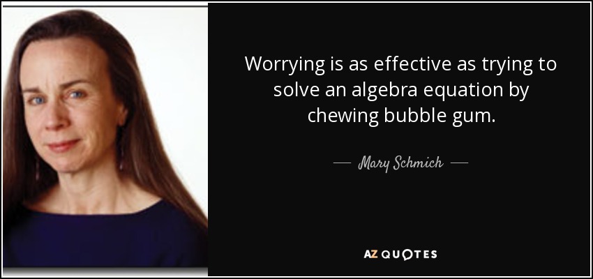 Worrying is as effective as trying to solve an algebra equation by chewing bubble gum. - Mary Schmich