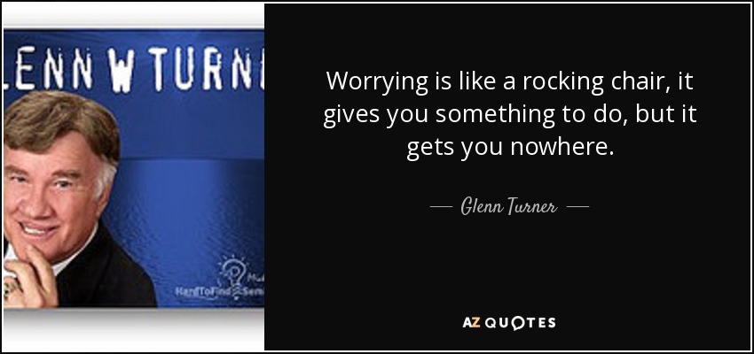 Worrying is like a rocking chair, it gives you something to do, but it gets you nowhere. - Glenn Turner