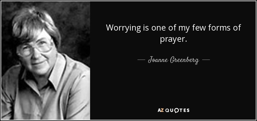 Worrying is one of my few forms of prayer. - Joanne Greenberg