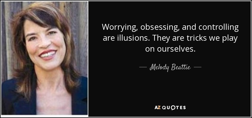 Worrying, obsessing, and controlling are illusions. They are tricks we play on ourselves. - Melody Beattie