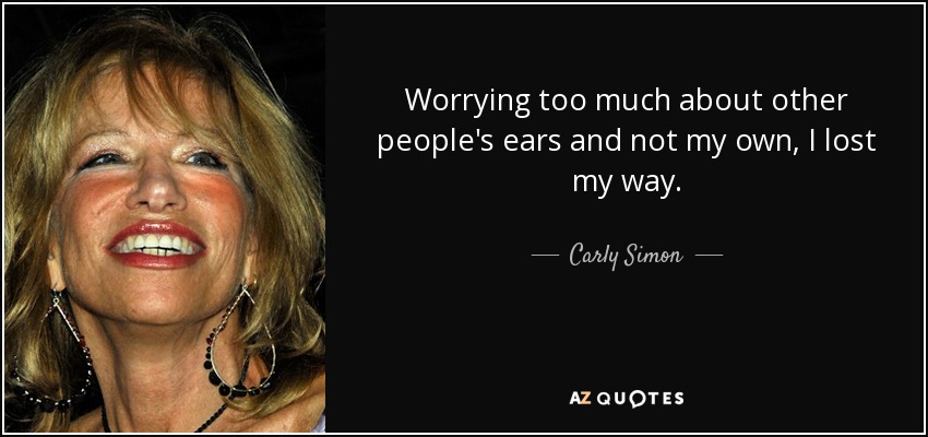 Worrying too much about other people's ears and not my own, I lost my way. - Carly Simon