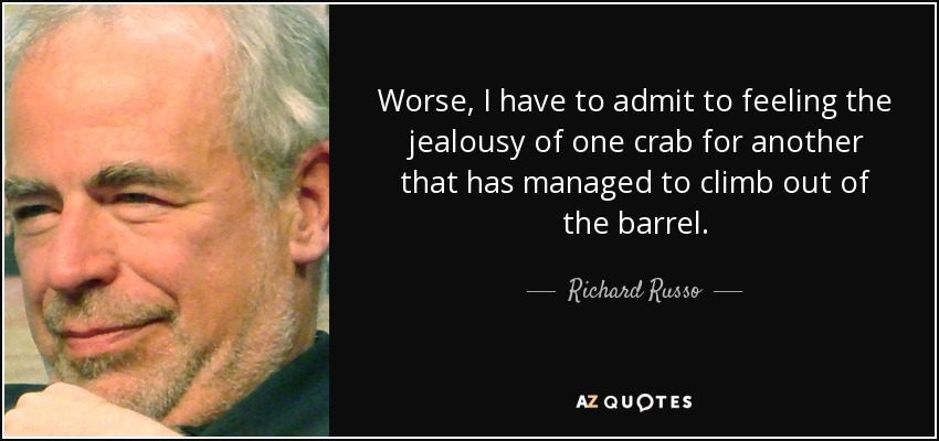 Worse, I have to admit to feeling the jealousy of one crab for another that has managed to climb out of the barrel. - Richard Russo