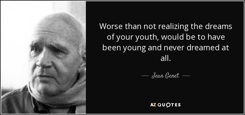 Worse than not realizing the dreams of your youth, would be to have been young and never dreamed at all. - Jean Genet