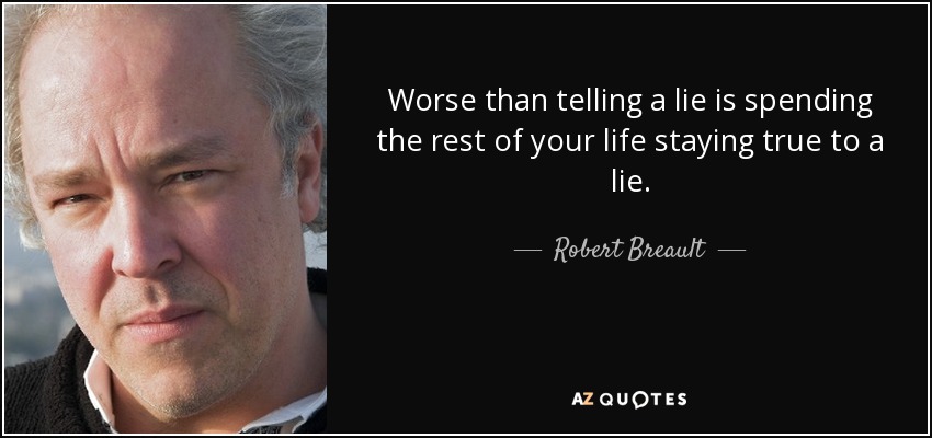 Worse than telling a lie is spending the rest of your life staying true to a lie. - Robert Breault