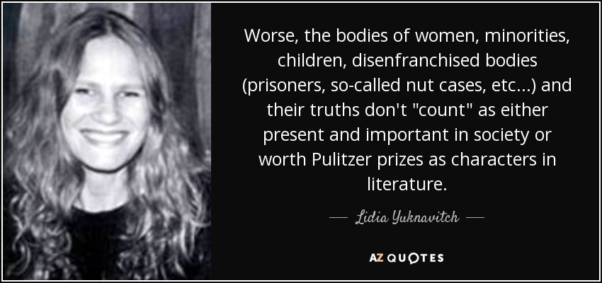 Worse, the bodies of women, minorities, children, disenfranchised bodies (prisoners, so-called nut cases, etc...) and their truths don't 