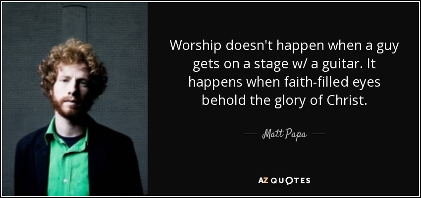 Worship doesn't happen when a guy gets on a stage w/ a guitar. It happens when faith-filled eyes behold the glory of Christ. - Matt Papa