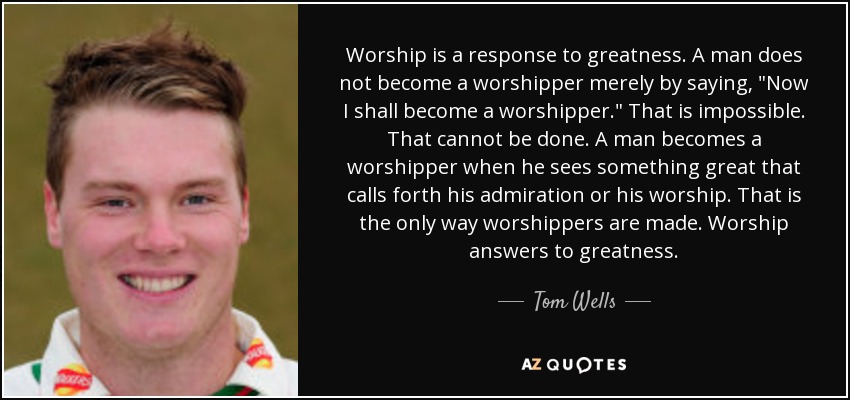 Worship is a response to greatness. A man does not become a worshipper merely by saying, 