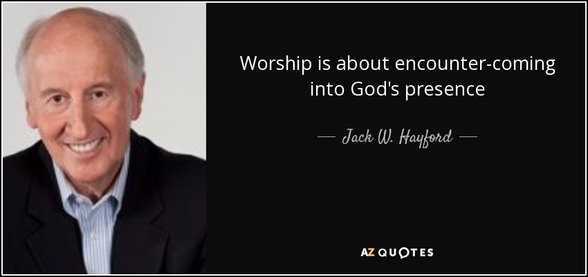 Worship is about encounter-coming into God's presence - Jack W. Hayford