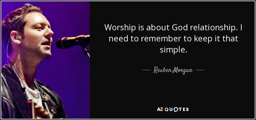Worship is about God relationship. I need to remember to keep it that simple. - Reuben Morgan