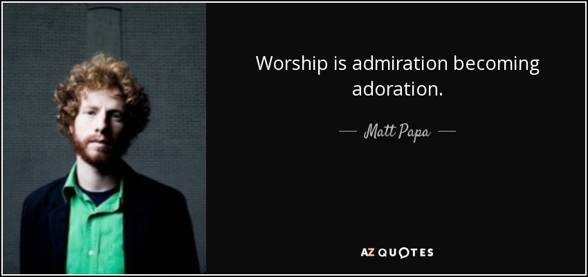 Worship is admiration becoming adoration. - Matt Papa
