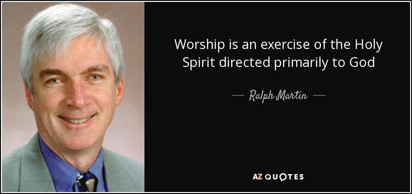 Worship is an exercise of the Holy Spirit directed primarily to God - Ralph Martin