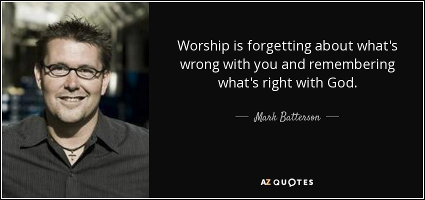Worship is forgetting about what's wrong with you and remembering what's right with God. - Mark Batterson