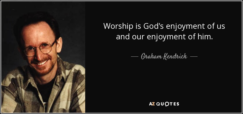Worship is God's enjoyment of us and our enjoyment of him. - Graham Kendrick