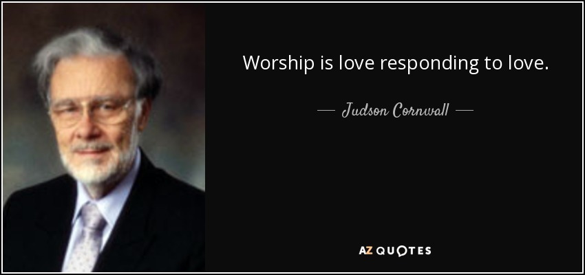 Worship is love responding to love. - Judson Cornwall