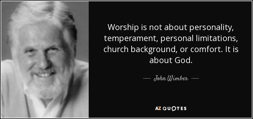 Worship is not about personality, temperament, personal limitations, church background, or comfort. It is about God. - John Wimber