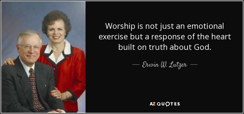 Worship is not just an emotional exercise but a response of the heart built on truth about God. - Erwin W. Lutzer