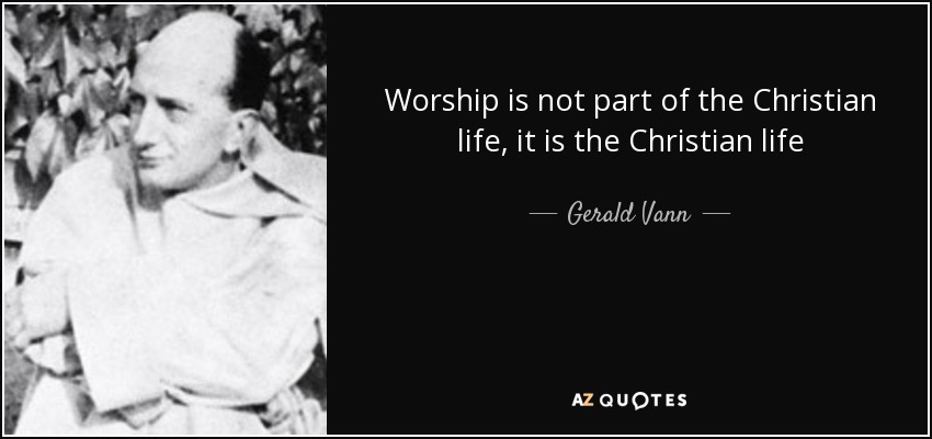 Worship is not part of the Christian life, it is the Christian life - Gerald Vann