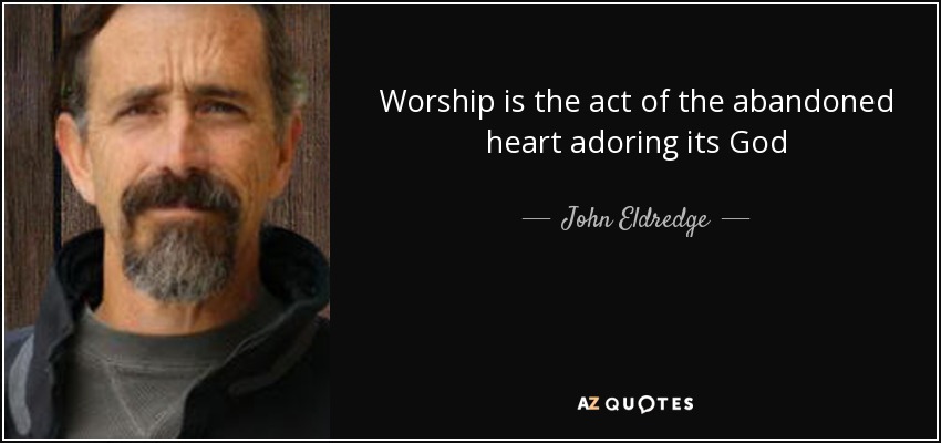 Worship is the act of the abandoned heart adoring its God - John Eldredge