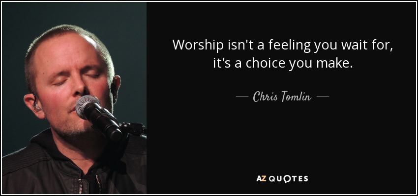 Worship isn't a feeling you wait for, it's a choice you make. - Chris Tomlin