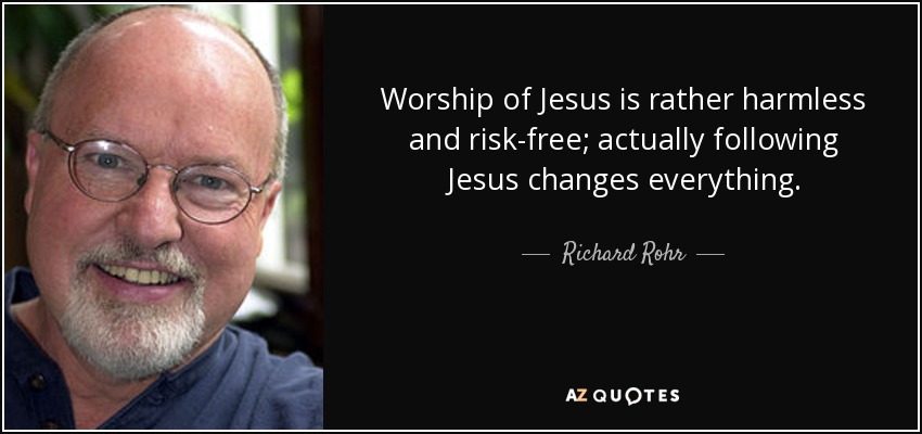 Worship of Jesus is rather harmless and risk-free; actually following Jesus changes everything. - Richard Rohr
