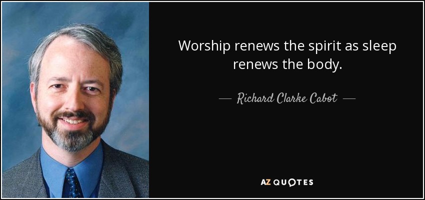 Worship renews the spirit as sleep renews the body. - Richard Clarke Cabot
