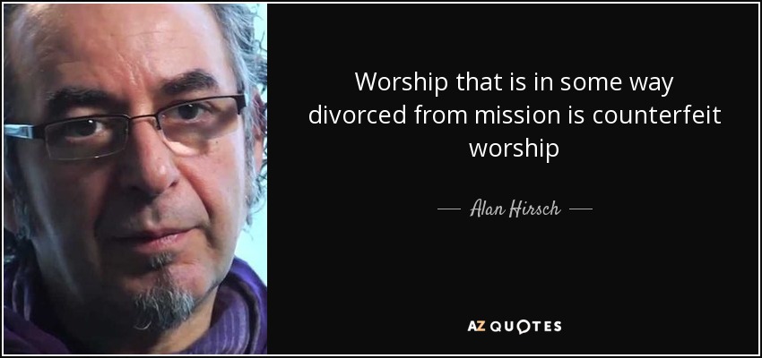 Worship that is in some way divorced from mission is counterfeit worship - Alan Hirsch