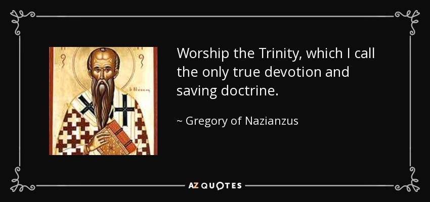 Worship the Trinity, which I call the only true devotion and saving doctrine. - Gregory of Nazianzus