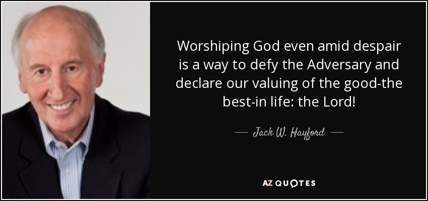 Worshiping God even amid despair is a way to defy the Adversary and declare our valuing of the good-the best-in life: the Lord! - Jack W. Hayford