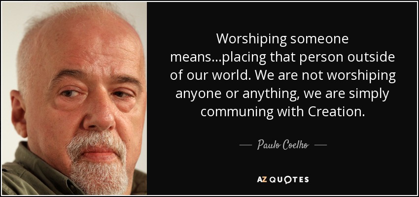 Worshiping someone means...placing that person outside of our world. We are not worshiping anyone or anything, we are simply communing with Creation. - Paulo Coelho