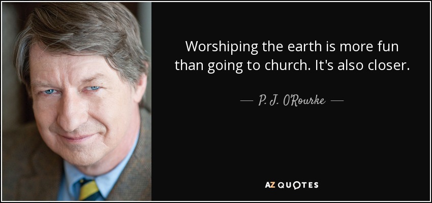 Worshiping the earth is more fun than going to church. It's also closer. - P. J. O'Rourke