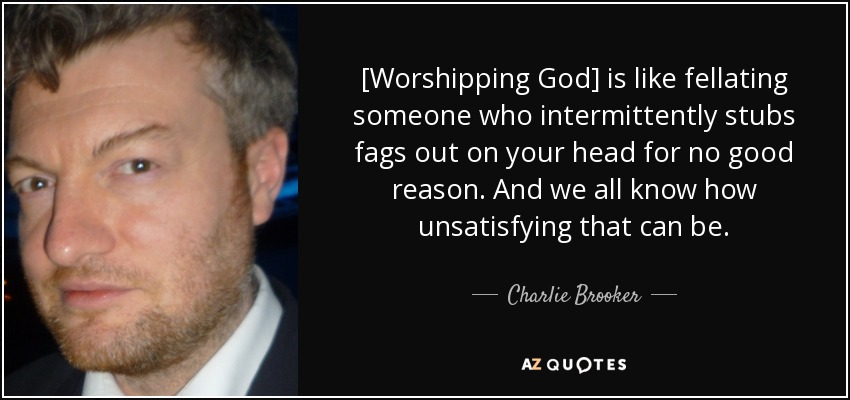 [Worshipping God] is like fellating someone who intermittently stubs fags out on your head for no good reason. And we all know how unsatisfying that can be. - Charlie Brooker