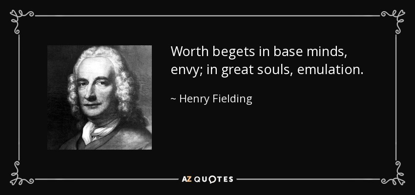 Worth begets in base minds, envy; in great souls, emulation. - Henry Fielding