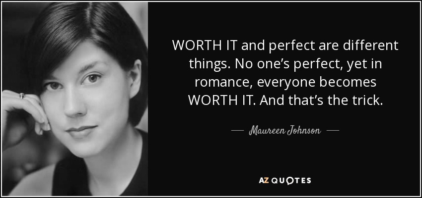 WORTH IT and perfect are different things. No one’s perfect, yet in romance, everyone becomes WORTH IT. And that’s the trick. - Maureen Johnson