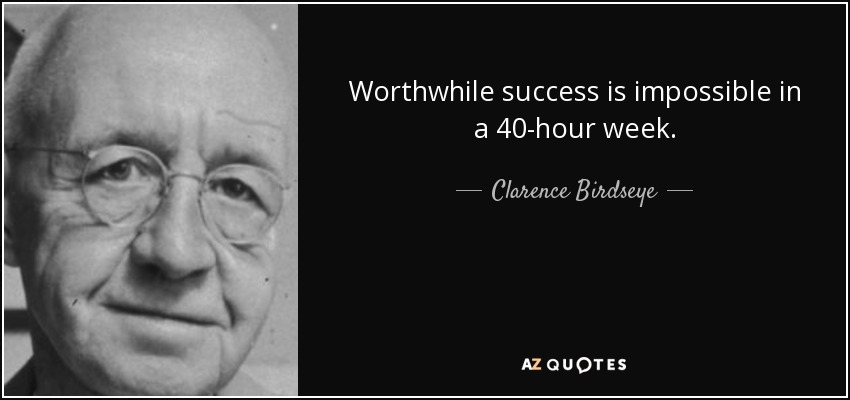Worthwhile success is impossible in a 40-hour week. - Clarence Birdseye